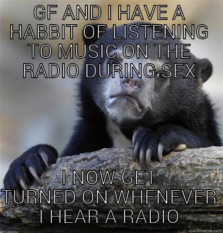GF AND I HAVE A HABBIT OF LISTENING TO MUSIC ON THE RADIO DURING SEX I NOW GET TURNED ON WHENEVER I HEAR A RADIO Confession Bear