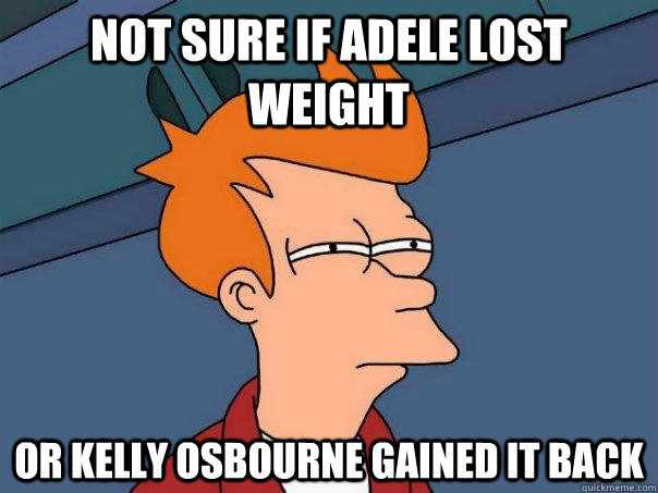 not sure if adele lost weight or Kelly Osbourne gained it back  Futurama Fry