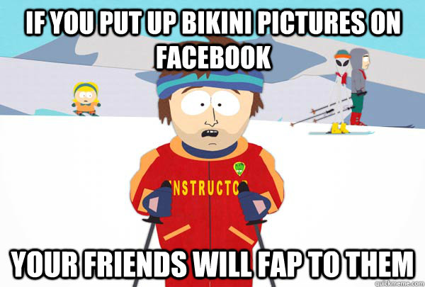If you put up bikini pictures on Facebook Your friends will fap to them  Super Cool Ski Instructor