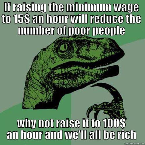 IF RAISING THE MINIMUM WAGE TO 15$ AN HOUR WILL REDUCE THE NUMBER OF POOR PEOPLE WHY NOT RAISE IT TO 100$ AN HOUR AND WE'LL ALL BE RICH Philosoraptor