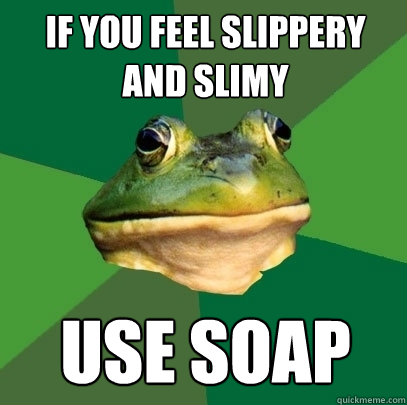 If you feel slippery and slimy Use soap  Foul Bachelor Frog