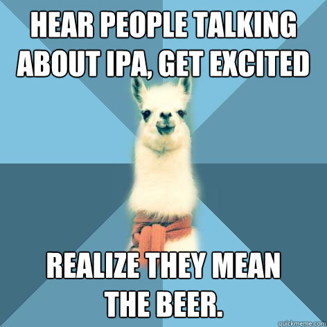 Hear people talking about IPA, Get excited Realize they mean
the beer.  Linguist Llama