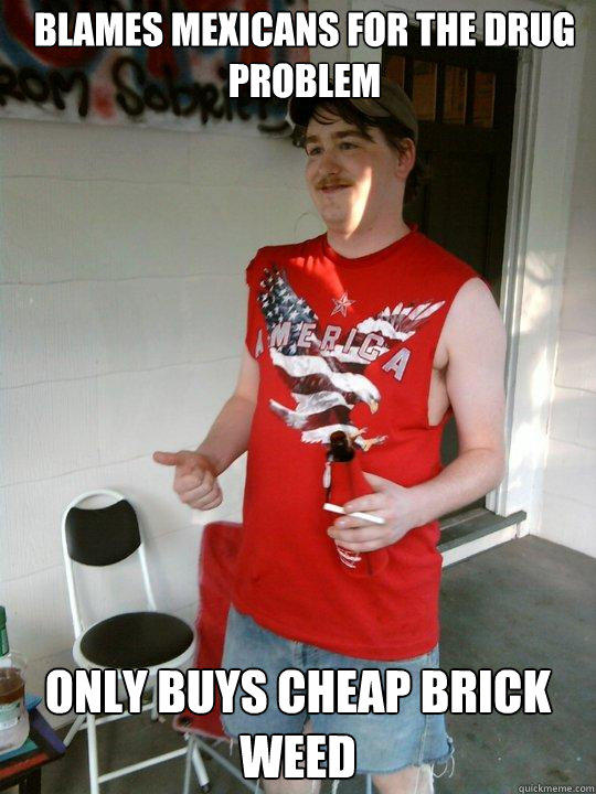 blames mexicans for the drug problem   only buys cheap brick weed   Redneck Randal