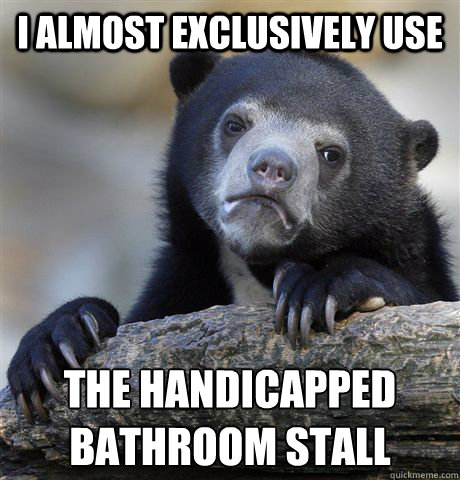 I almost exclusively use the handicapped 
bathroom stall  Confession Bear