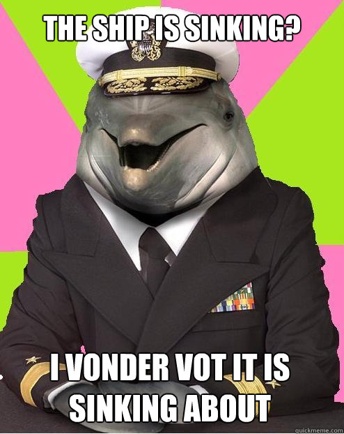 The ship is sinking? I vonder vot it is sinking about  