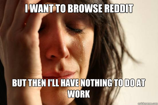 I want to browse reddit But then I'll have nothing to do at work   First World Problems