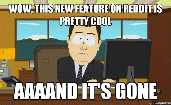 Wow, this new feature on reddit is pretty cool AAAAND IT's GONE  aaaand its gone