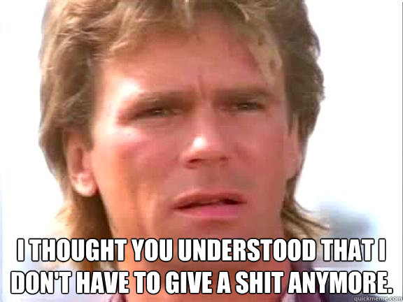  I thought you understood that I don't have to give a shit anymore. -  I thought you understood that I don't have to give a shit anymore.  Confused macgyver
