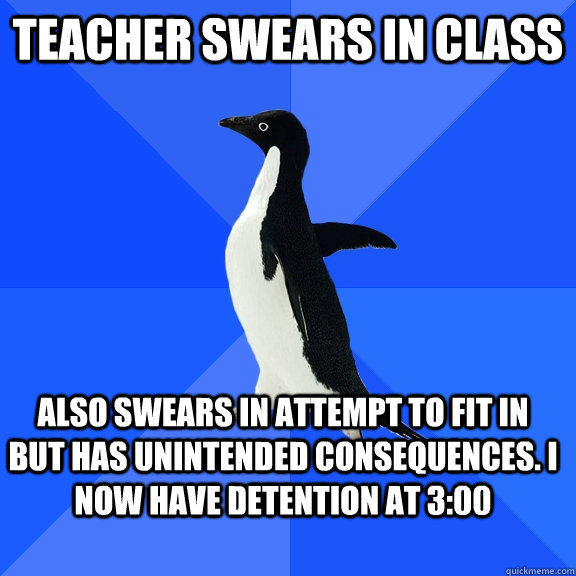 Teacher swears in class Also swears in attempt to fit in but has unintended consequences. i now have detention at 3:00  Socially Awkward Penguin
