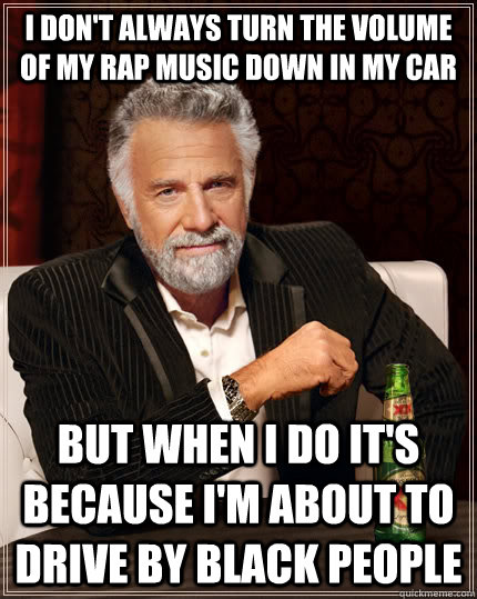 I don't always turn the volume of my rap music down in my car but when I do it's because I'm about to drive by black people  The Most Interesting Man In The World