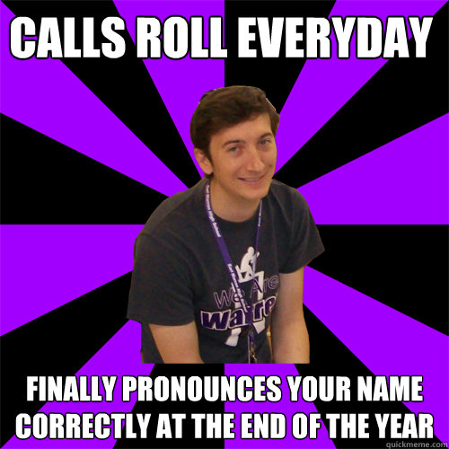 Calls roll everyday Finally pronounces your name correctly at the end of the year - Calls roll everyday Finally pronounces your name correctly at the end of the year  Physics Teacher