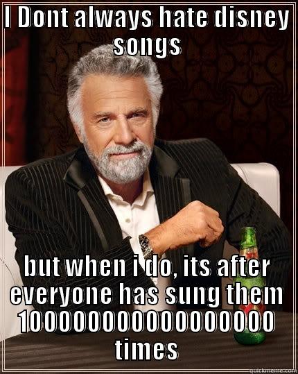 I DONT ALWAYS HATE DISNEY SONGS BUT WHEN I DO, ITS AFTER EVERYONE HAS SUNG THEM 100000000000000000 TIMES The Most Interesting Man In The World
