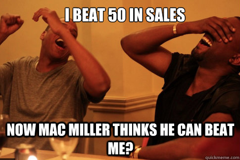 I beat 50 in sales Now mac miller thinks he can beat me?  