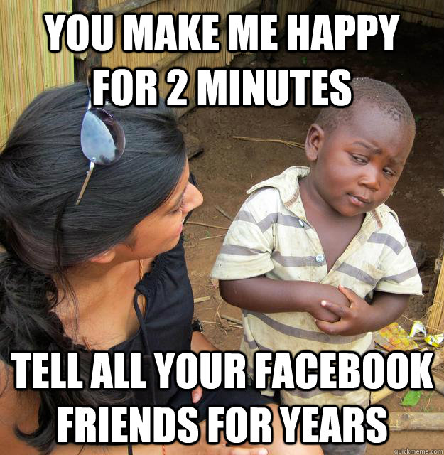 You make me happy for 2 minutes Tell all your facebook friends for years  Skeptical Third World Child
