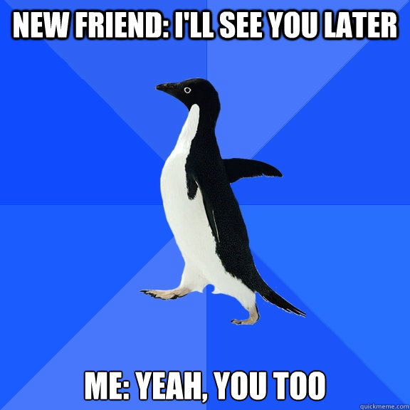 new friend: i'll see you later me: yeah, you too  Socially Awkward Penguin