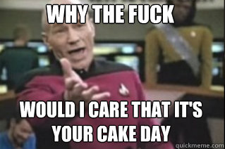 WHY THE FUCK WOULD I CARE that it's your CAKE DAY  star trek