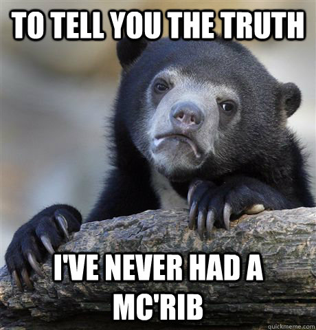 to tell you the truth I've never had a Mc'rib  Confession Bear