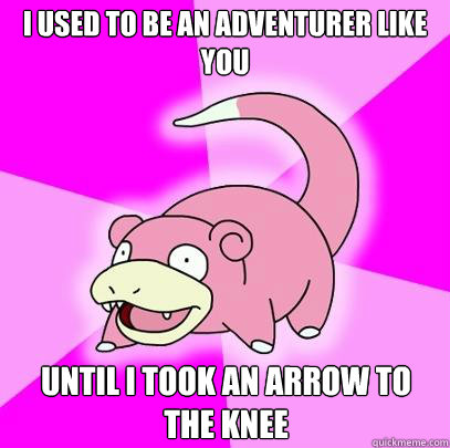 I used to be an adventurer like you Until i took an arrow to the knee  Slowpoke