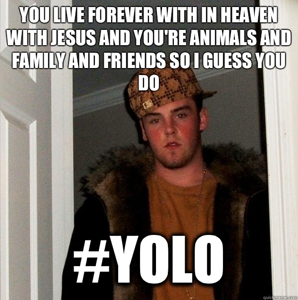 You live forever with in Heaven with Jesus and you're animals and family and friends so I guess you do #yolo  Scumbag Steve