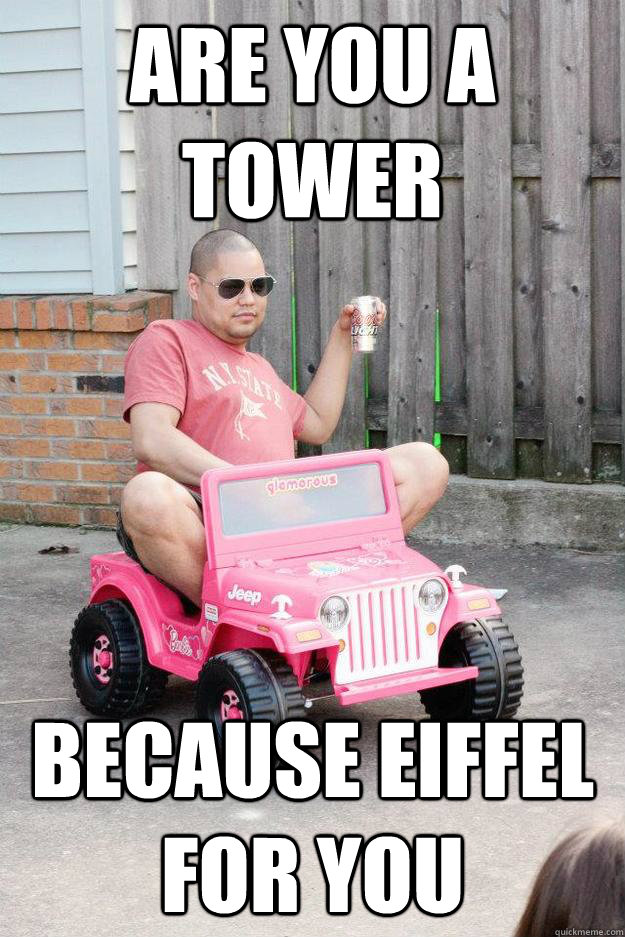 Are you a tower Because Eiffel for you  drunk dad