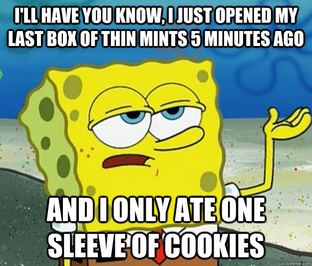 I'll have you know, I just opened my last box of thin mints 5 minutes ago and I only ate one sleeve of cookies - I'll have you know, I just opened my last box of thin mints 5 minutes ago and I only ate one sleeve of cookies  Tough Spongebob