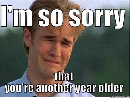 I'M SO SORRY  THAT YOU'RE ANOTHER YEAR OLDER 1990s Problems