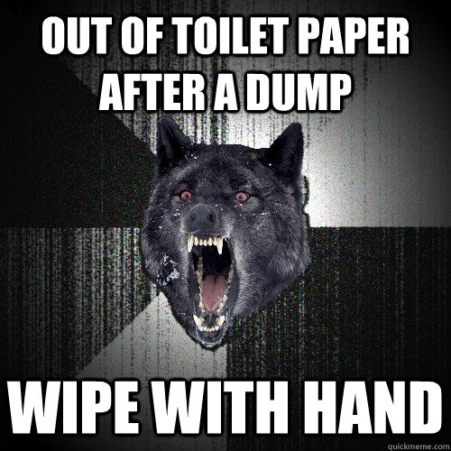 Out of toilet paper after a dump Wipe with hand  Insanity Wolf