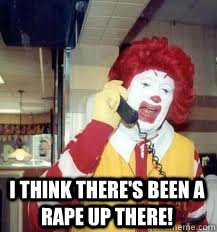  I Think there's been a rape up there!  Ronald McDonald