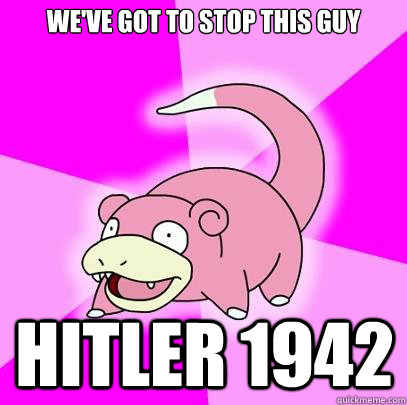 We've got to stop this guy Hitler 1942  Slowpoke
