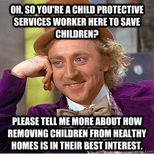 Oh, so you're a child protective services worker here to save children? Please tell me more about how removing children from healthy homes is in their best interest.  Creepy Wonka