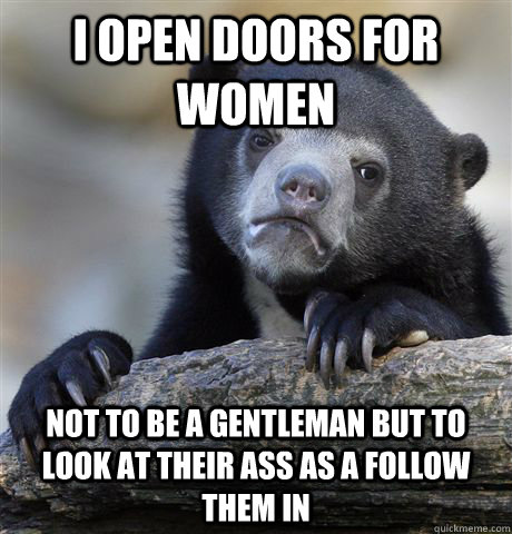 I open doors for women  Not to be a gentleman but to look at their ass as a follow them in - I open doors for women  Not to be a gentleman but to look at their ass as a follow them in  Confession Bear