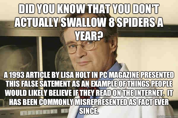 Did you know that you don't actually swallow 8 spiders a year? A 1993 article by Lisa Holt in PC magazine presented this false satement as an example of things people would likely believe if they read on the internet.  It has been commonly misrepresented  - Did you know that you don't actually swallow 8 spiders a year? A 1993 article by Lisa Holt in PC magazine presented this false satement as an example of things people would likely believe if they read on the internet.  It has been commonly misrepresented   Fun Fact Advice Mallard