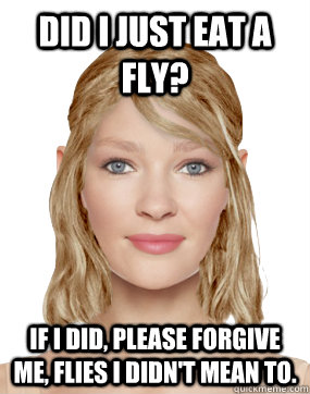 Did I just eat a fly? if I did, please forgive me, flies i didn't mean to.  