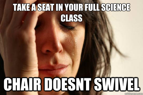 take a seat in your full science class chair doesnt swivel  First World Problems