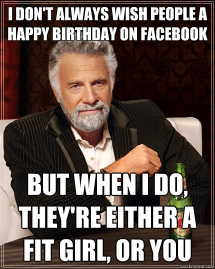 I don't always wish people a happy birthday on facebook But when I do, they're either a fit girl, or you - I don't always wish people a happy birthday on facebook But when I do, they're either a fit girl, or you  The Most Interesting Man In The World
