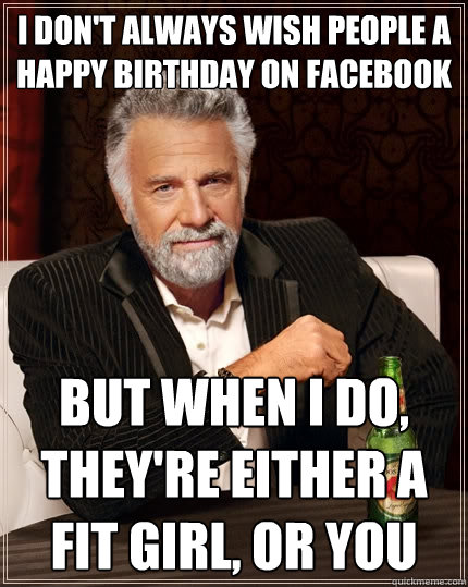 I don't always wish people a happy birthday on facebook But when I do, they're either a fit girl, or you  The Most Interesting Man In The World
