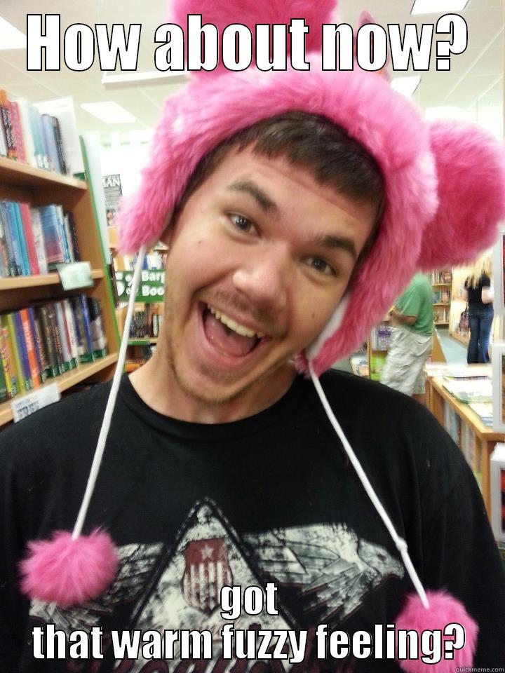 HOW ABOUT NOW? GOT THAT WARM FUZZY FEELING? Misc