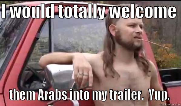 I WOULD TOTALLY WELCOME  THEM ARABS INTO MY TRAILER.  YUP. Almost Politically Correct Redneck