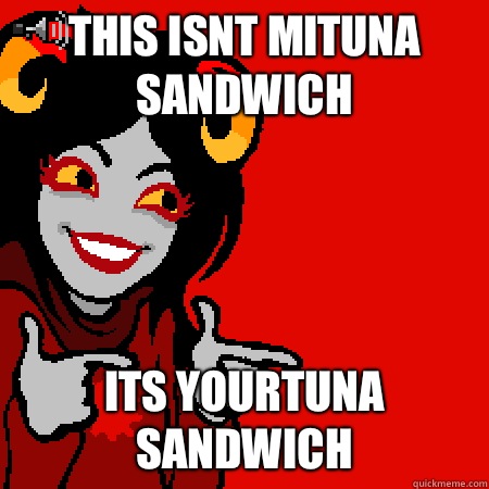 This isnt Mituna sandwich Its Yourtuna sandwich  Bad Joke Aradia