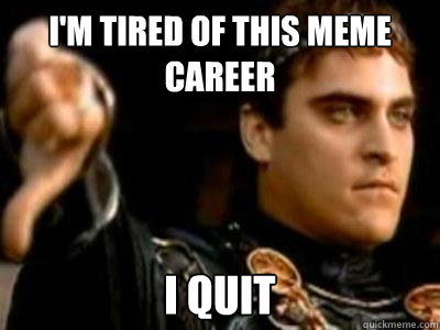 i'm tired of this meme career i quit  Downvoting Roman