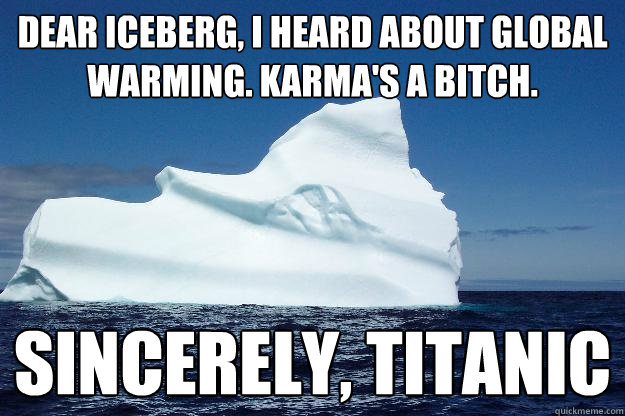 DEAR ICEBERG, I HEARD ABOUT GLOBAL WARMING. KARMA'S A BITCH. SINCERELY, TITANIC - DEAR ICEBERG, I HEARD ABOUT GLOBAL WARMING. KARMA'S A BITCH. SINCERELY, TITANIC  Revenge at last