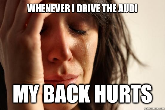Whenever I drive the Audi My back hurts  First World Problems