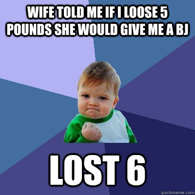 Wife told me if I loose 5 pounds she would give me a BJ Lost 6 - Wife told me if I loose 5 pounds she would give me a BJ Lost 6  Success Kid