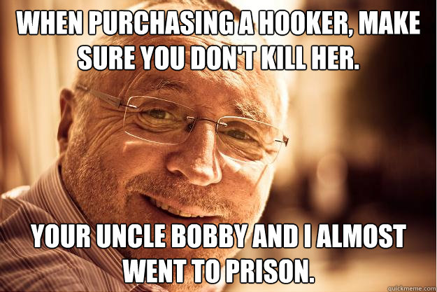 when purchasing a hooker, make sure you don't kill her. your uncle bobby and i almost went to prison.  