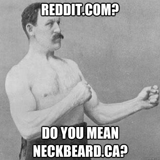 Reddit.com? Do you mean neckbeard.ca?  overly manly man