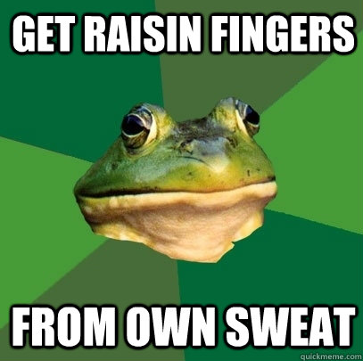 Get raisin fingers from own sweat  Foul Bachelor Frog