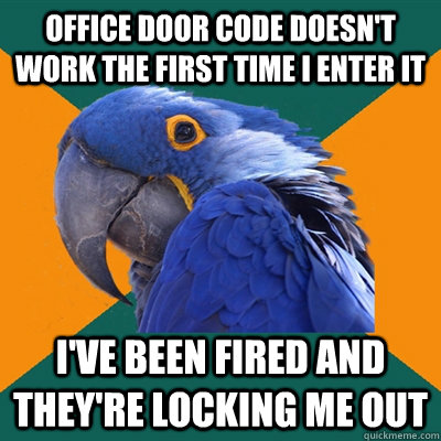 OFFICE DOOR CODE DOESN'T WORK THE FIRST TIME I ENTER IT I'VE BEEN FIRED AND THEY'RE LOCKING ME OUT  Paranoid Parrot