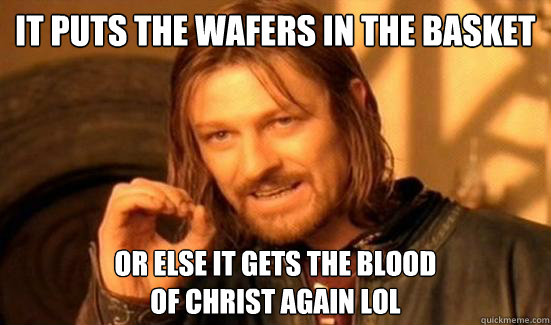 IT PUTS THE WAFERS IN THE BASKET OR ELSE IT GETS THE BLOOD
OF CHRIST AGAIN LOL  Boromir