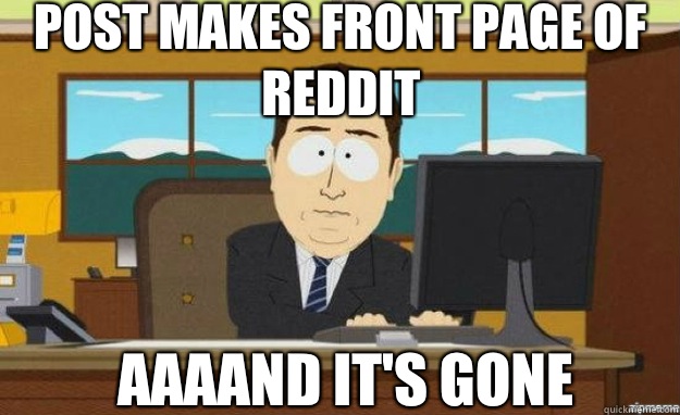 Post makes front page of reddit AAAAND IT'S gone  aaaand its gone