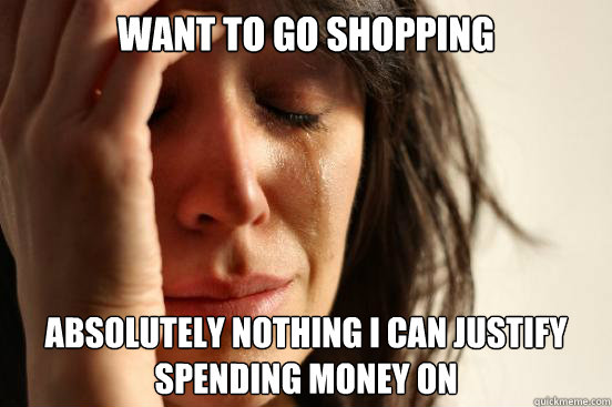 Want to go shopping Absolutely nothing I can justify spending money on  First World Problems